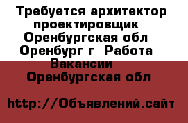 Требуется архитектор-проектировщик - Оренбургская обл., Оренбург г. Работа » Вакансии   . Оренбургская обл.